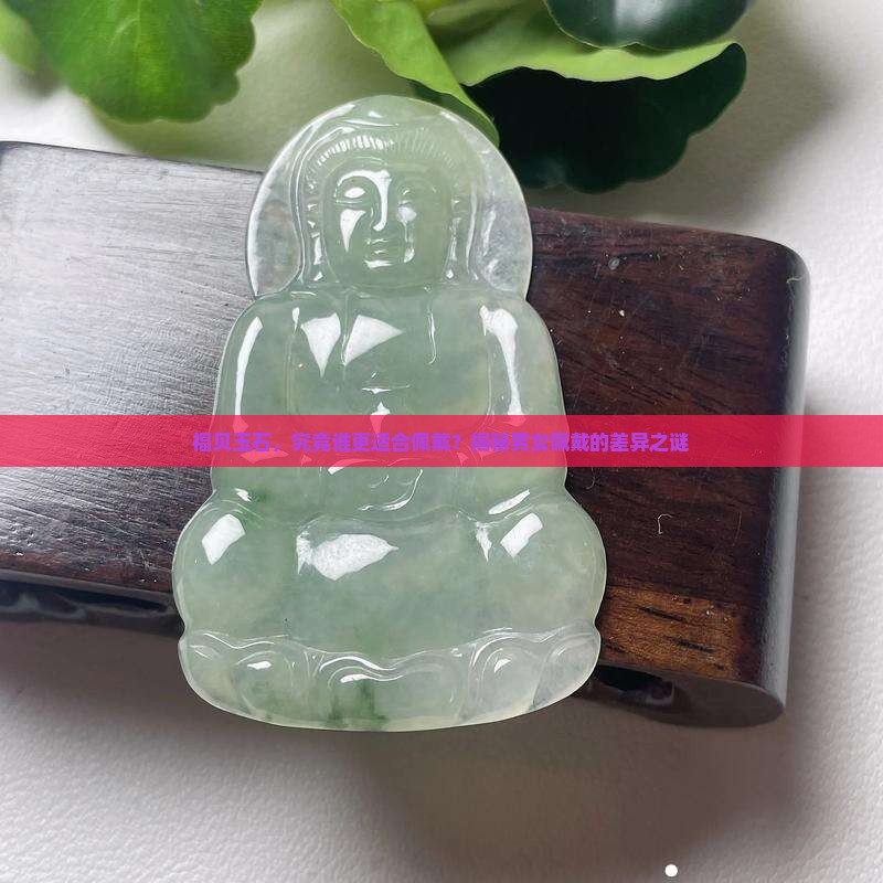 福贝玉石，究竟谁更适合佩戴？揭秘男女佩戴的差异之谜