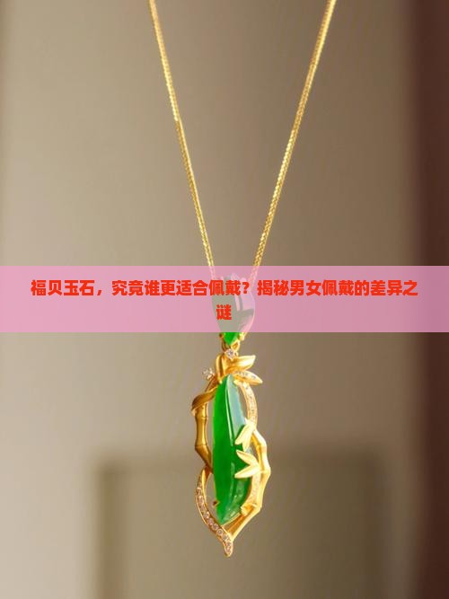 福贝玉石，究竟谁更适合佩戴？揭秘男女佩戴的差异之谜