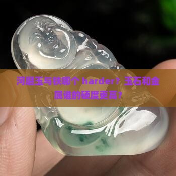 河磨玉与铁哪个 harder？玉石和金属谁的硬度更高？
