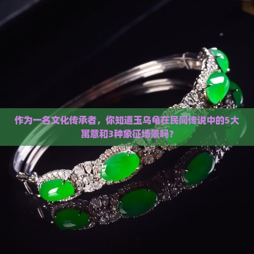 作为一名文化传承者，你知道玉乌龟在民间传说中的5大寓意和3种象征场景吗？