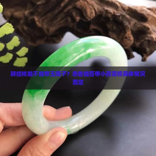 肺结核能不能带玉镯子？患者能否带小孩需视具体情况而定