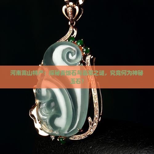 河南嵩山特产：探秘麦饭石与翡翠之谜，究竟何为神秘玉石？