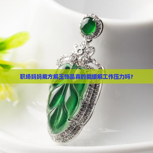 职场妈妈戴方解玉饰品真的能缓解工作压力吗？