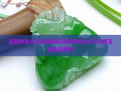 喜用神为火可以戴翡翠吗喜用神为火可以戴玉或金首饰吗