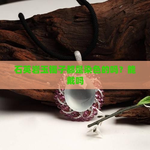 石英岩玉镯子都是染色的吗？能戴吗