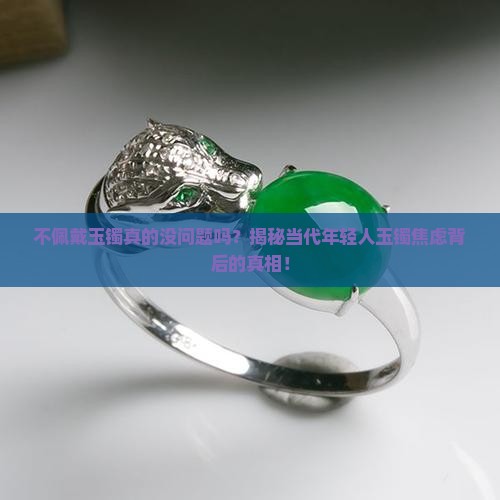 不佩戴玉镯真的没问题吗？揭秘当代年轻人玉镯焦虑背后的真相！