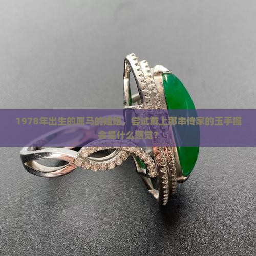 1978年出生的属马的姐姐，尝试戴上那串传家的玉手镯会是什么感觉？