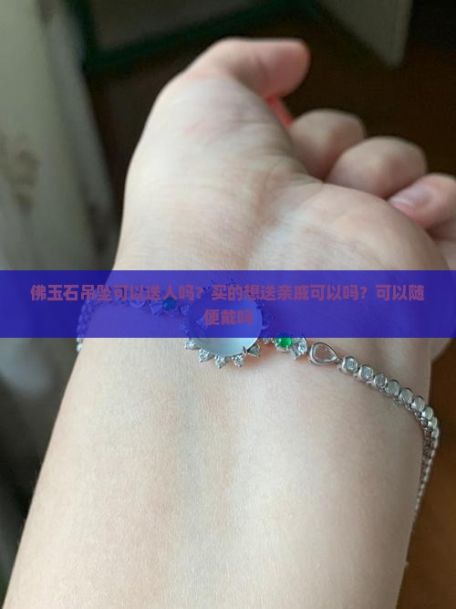 佛玉石吊坠可以送人吗？买的想送亲戚可以吗？可以随便戴吗