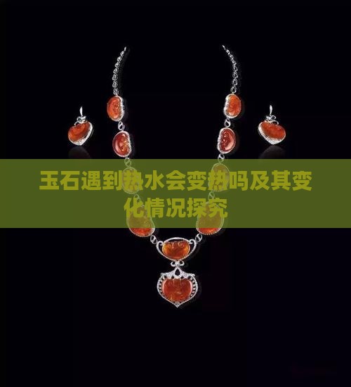 玉石遇到热水会变热吗及其变化情况探究