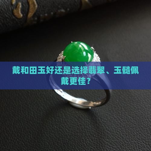 戴和田玉好还是选择翡翠、玉髓佩戴更佳？