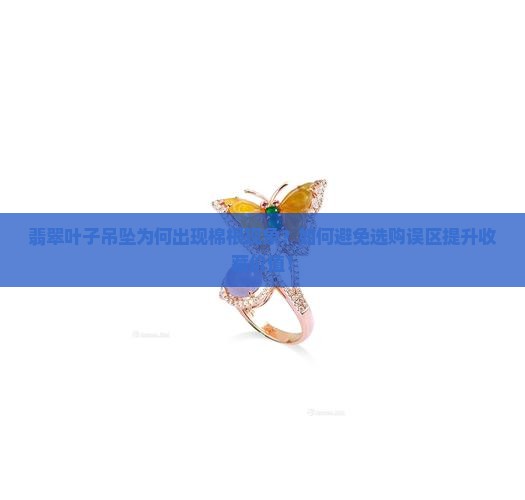 翡翠叶子吊坠为何出现棉根现象？如何避免选购误区提升收藏价值！