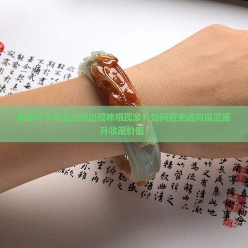 翡翠叶子吊坠为何出现棉根现象？如何避免选购误区提升收藏价值！