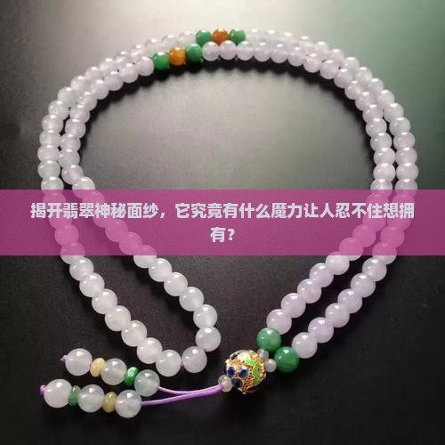 揭开翡翠神秘面纱，它究竟有什么魔力让人忍不住想拥有？