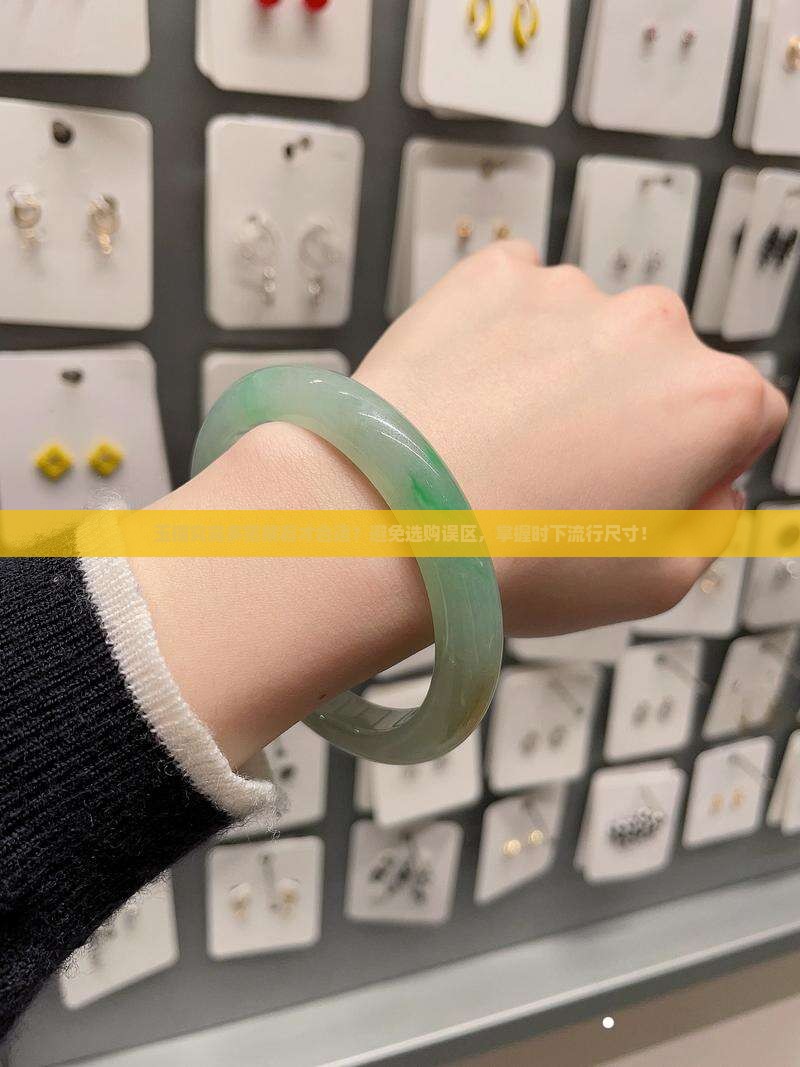 玉镯究竟多宽戴着才合适？避免选购误区，掌握时下流行尺寸！
