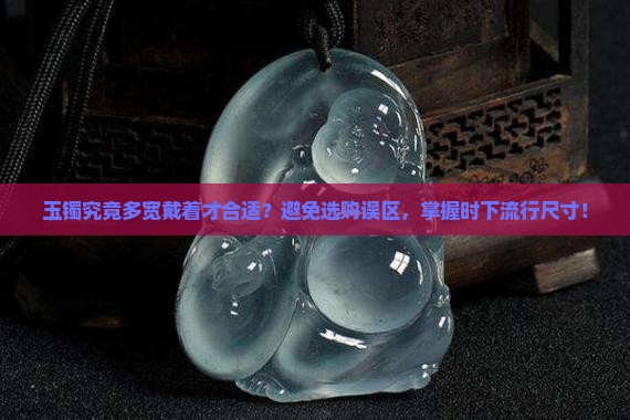 玉镯究竟多宽戴着才合适？避免选购误区，掌握时下流行尺寸！