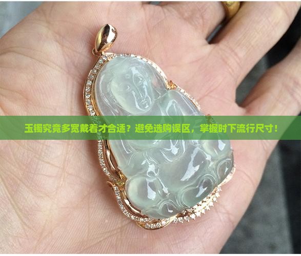 玉镯究竟多宽戴着才合适？避免选购误区，掌握时下流行尺寸！