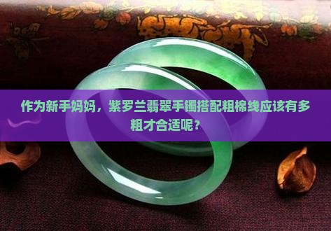 作为新手妈妈，紫罗兰翡翠手镯搭配粗棉线应该有多粗才合适呢？