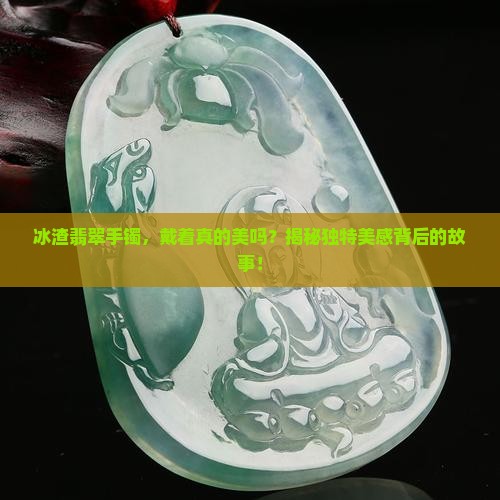 冰渣翡翠手镯，戴着真的美吗？揭秘独特美感背后的故事！
