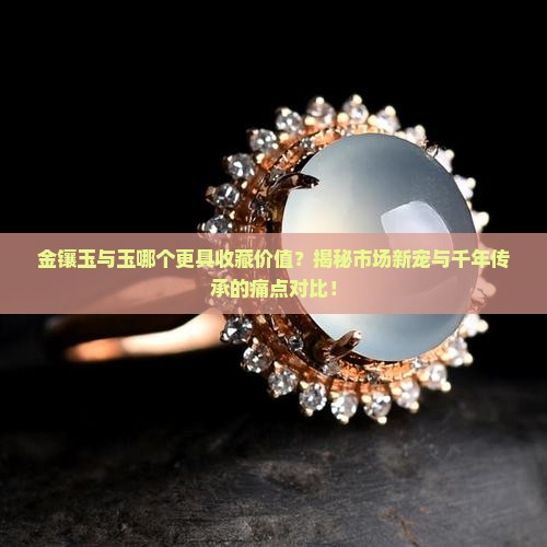 金镶玉与玉哪个更具收藏价值？揭秘市场新宠与千年传承的痛点对比！