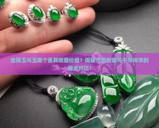 金镶玉与玉哪个更具收藏价值？揭秘市场新宠与千年传承的痛点对比！