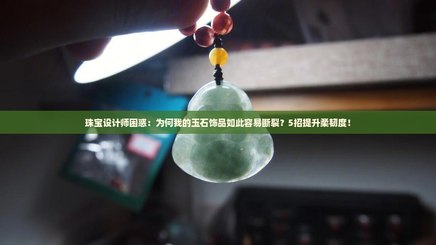 珠宝设计师困惑：为何我的玉石饰品如此容易断裂？5招提升柔韧度！