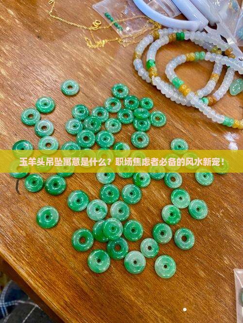 玉羊头吊坠寓意是什么？职场焦虑者必备的风水新宠！