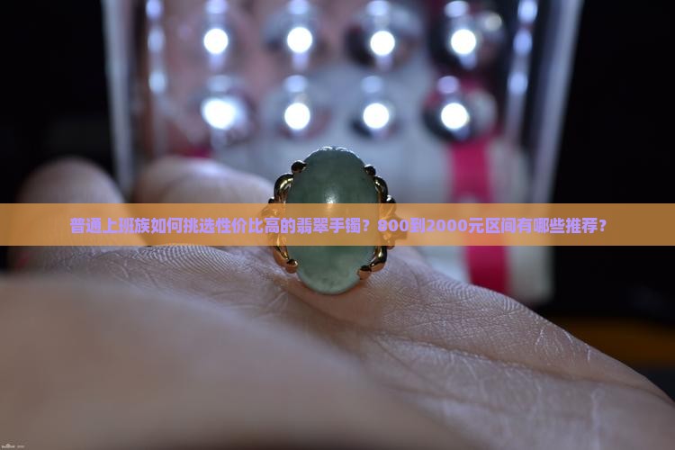 普通上班族如何挑选性价比高的翡翠手镯？800到2000元区间有哪些推荐？