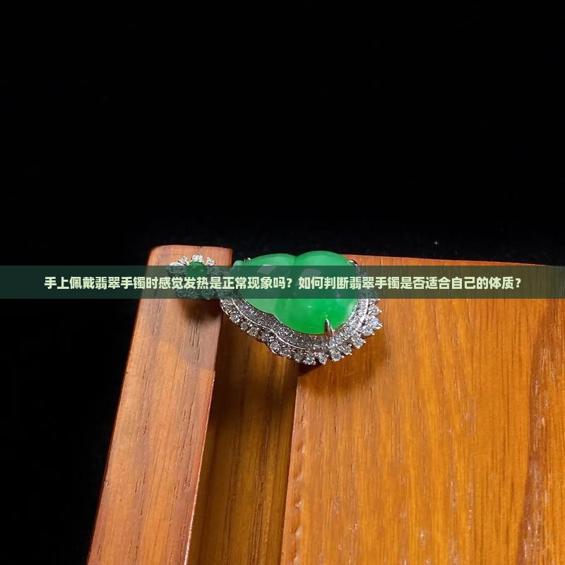 手上佩戴翡翠手镯时感觉发热是正常现象吗？如何判断翡翠手镯是否适合自己的体质？