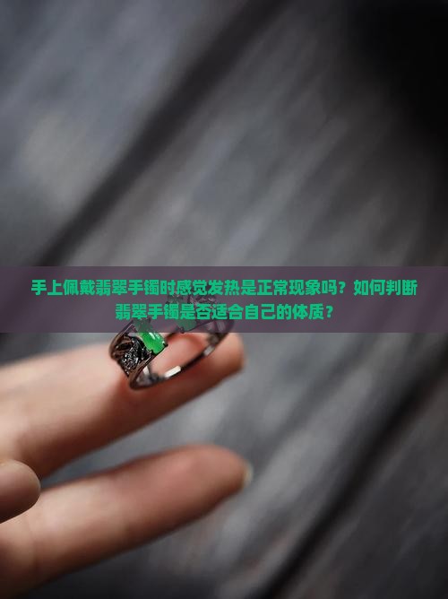手上佩戴翡翠手镯时感觉发热是正常现象吗？如何判断翡翠手镯是否适合自己的体质？