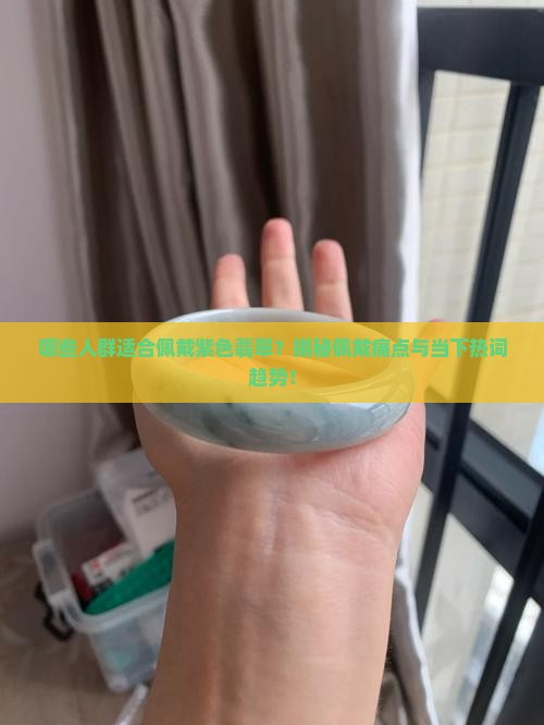 哪些人群适合佩戴紫色翡翠？揭秘佩戴痛点与当下热词趋势！