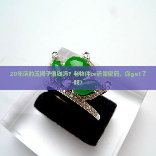 20年前的玉镯子值钱吗？老物件or流量密码，你get了吗？