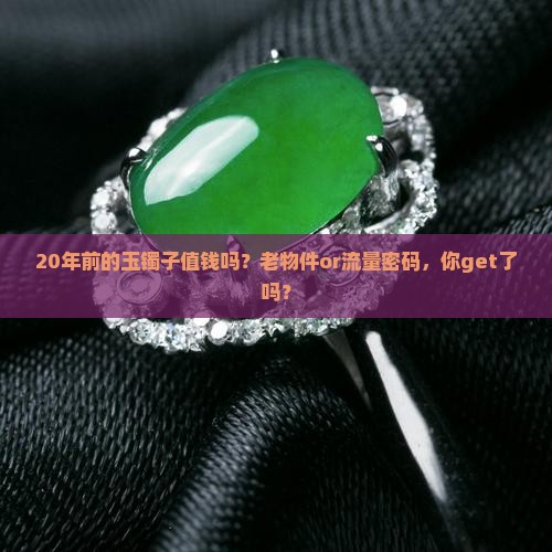 20年前的玉镯子值钱吗？老物件or流量密码，你get了吗？