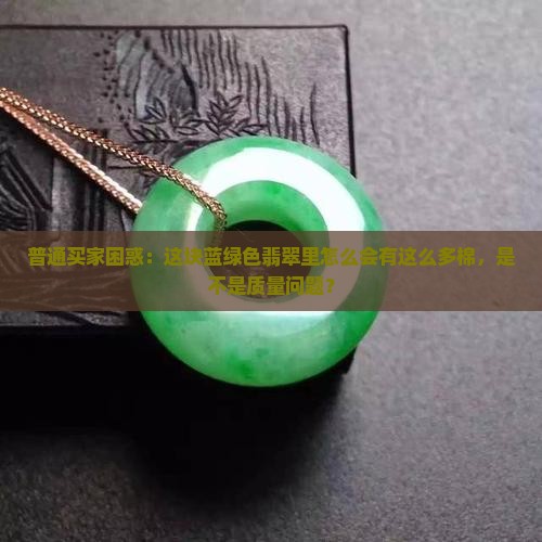 普通买家困惑：这块蓝绿色翡翠里怎么会有这么多棉，是不是质量问题？