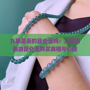 九寨是卖的昆仑玉吗：九寨沟旅游昆仑玉购买真相与价格