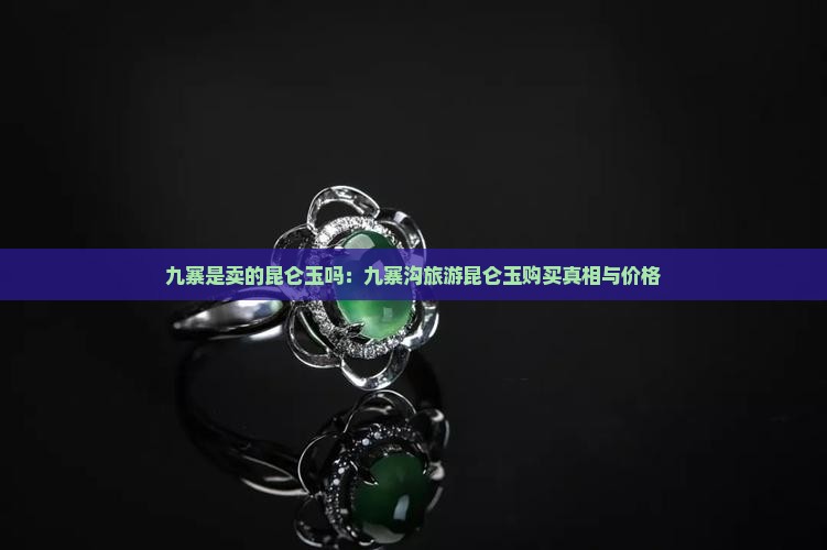 九寨是卖的昆仑玉吗：九寨沟旅游昆仑玉购买真相与价格