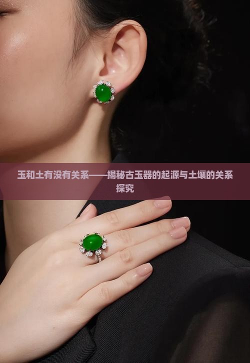 玉和土有没有关系——揭秘古玉器的起源与土壤的关系探究
