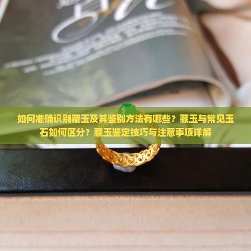 如何准确识别藏玉及其鉴别方法有哪些？藏玉与常见玉石如何区分？藏玉鉴定技巧与注意事项详解