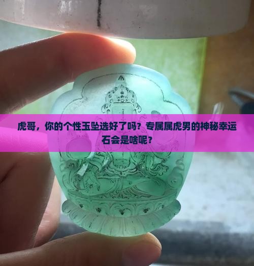 虎哥，你的个性玉坠选好了吗？专属属虎男的神秘幸运石会是啥呢？