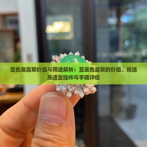 豆色底翡翠价值与用途解析：豆底色翡翠的价值、挑选及适宜挂件与手镯评估