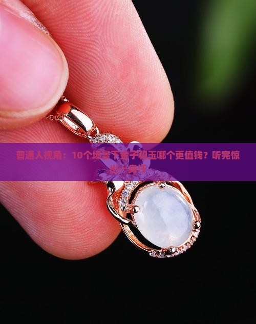 普通人视角：10个场景下金子和玉哪个更值钱？听完惊出一身汗