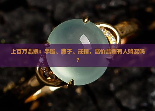 上百万翡翠：手镯、牌子、戒指，高价翡翠有人购买吗？