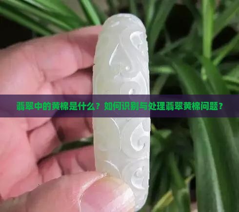 翡翠中的黄棉是什么？如何识别与处理翡翠黄棉问题？