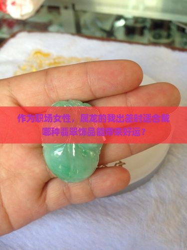 作为职场女性，属龙的我出差时适合戴哪种翡翠饰品能带来好运？