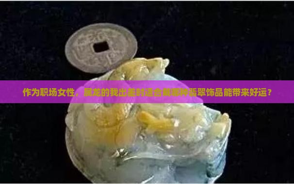 作为职场女性，属龙的我出差时适合戴哪种翡翠饰品能带来好运？