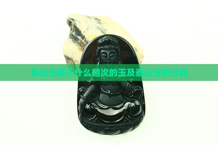 泰山玉属于什么档次的玉及泰山玉的分类