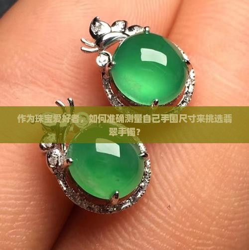 作为珠宝爱好者，如何准确测量自己手围尺寸来挑选翡翠手镯？