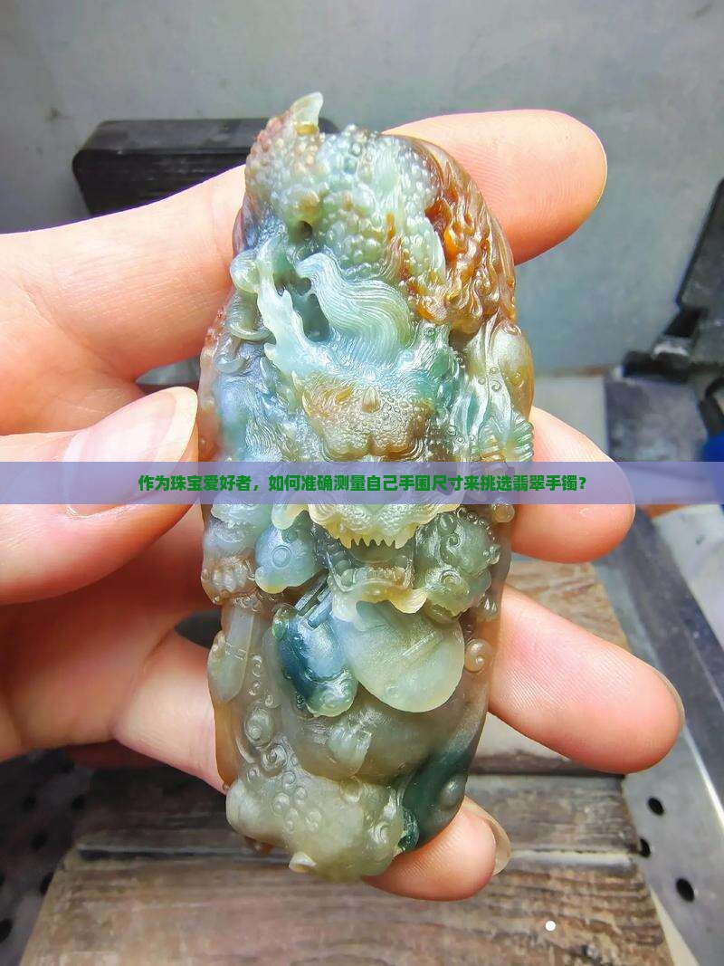 作为珠宝爱好者，如何准确测量自己手围尺寸来挑选翡翠手镯？