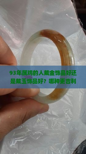 93年属鸡的人戴金饰品好还是戴玉饰品好？哪种更吉利？