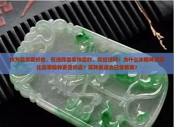 作为翡翠爱好者，在选择翡翠饰品时，你应该问：为什么冰糯种翡翠比翡翠糯种更受欢迎？哪种更适合日常佩戴？