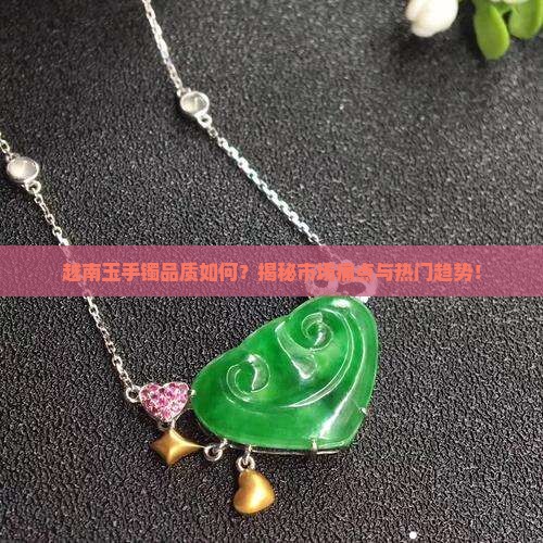 越南玉手镯品质如何？揭秘市场痛点与热门趋势！